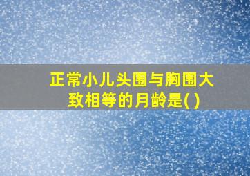 正常小儿头围与胸围大致相等的月龄是( )